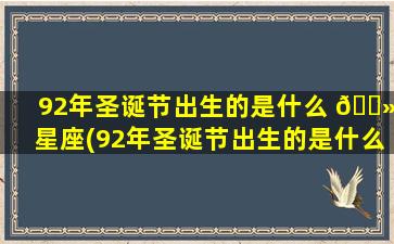 92年圣诞节出生的是什么 🌻 星座(92年圣诞节出生的是什么星座的人)